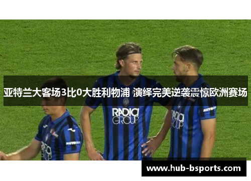 亚特兰大客场3比0大胜利物浦 演绎完美逆袭震惊欧洲赛场
