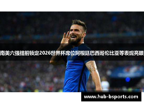 南美六强提前锁定2026世界杯席位阿根廷巴西哥伦比亚等表现亮眼
