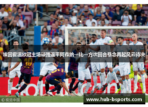 埃因霍温欧冠主场顽强逼平阿森纳一比一方次回合悬念再起风云待决