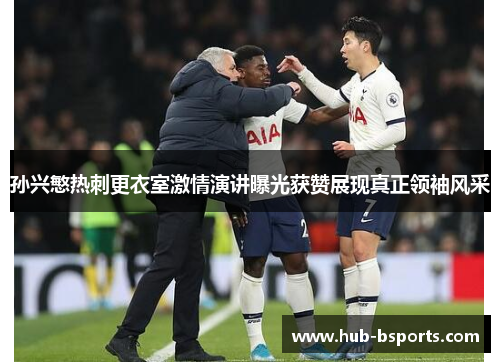 孙兴慜热刺更衣室激情演讲曝光获赞展现真正领袖风采