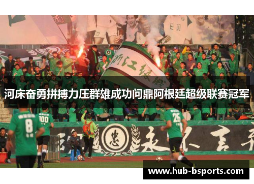 河床奋勇拼搏力压群雄成功问鼎阿根廷超级联赛冠军