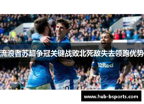 流浪者苏超争冠关键战败北死敌失去领跑优势