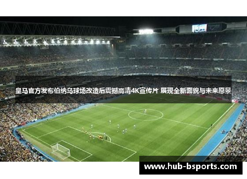 皇马官方发布伯纳乌球场改造后震撼高清4K宣传片 展现全新面貌与未来愿景 皇马官方发布伯纳乌球场改造后震撼高清4K宣传片 展现全新面貌与未来愿景