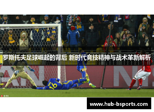 罗斯托夫足球崛起的背后 新时代竞技精神与战术革新解析