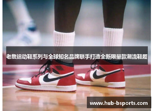 老詹运动鞋系列与全球知名品牌联手打造全新限量款潮流鞋履