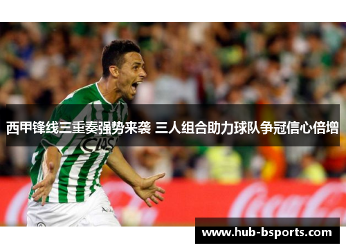 西甲锋线三重奏强势来袭 三人组合助力球队争冠信心倍增