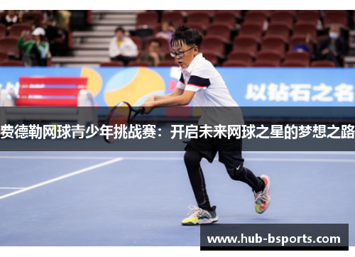 费德勒网球青少年挑战赛:开启未来网球之星的梦想之路 费德勒网球青少年挑战赛:开启未来网球之星的梦想之路