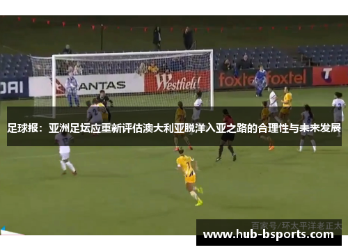 足球报：亚洲足坛应重新评估澳大利亚脱洋入亚之路的合理性与未来发展