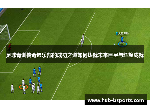足球青训传奇俱乐部的成功之道如何铸就未来巨星与辉煌成就