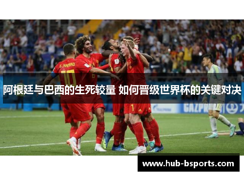 阿根廷与巴西的生死较量 如何晋级世界杯的关键对决 阿根廷与巴西的生死较量 如何晋级世界杯的关键对决