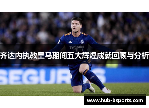 齐达内执教皇马期间五大辉煌成就回顾与分析